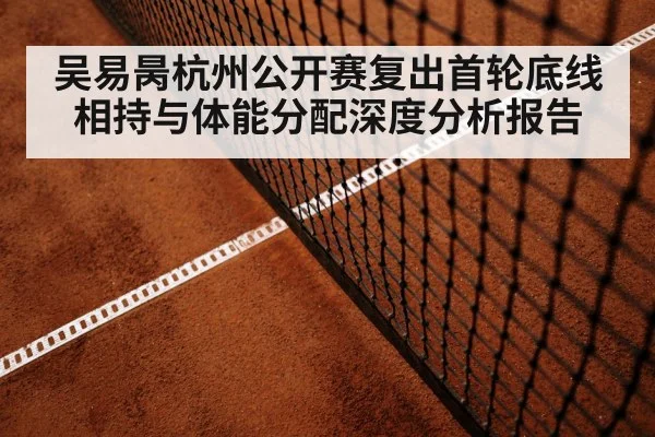 吴易昺杭州公开赛复出首轮底线相持与体能分配深度分析报告