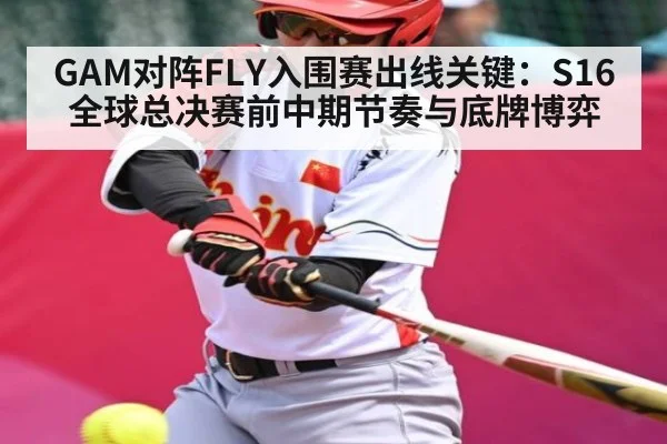 GAM对阵FLY入围赛出线关键：S16全球总决赛前中期节奏与底牌博弈