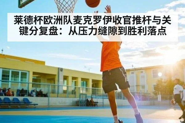 莱德杯欧洲队麦克罗伊收官推杆与关键分复盘：从压力缝隙到胜利落点