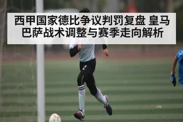 西甲国家德比争议判罚复盘 皇马巴萨战术调整与赛季走向解析