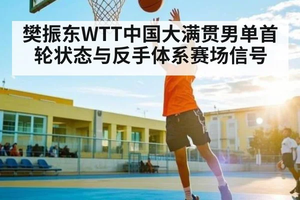 樊振东WTT中国大满贯男单首轮状态与反手体系赛场信号
