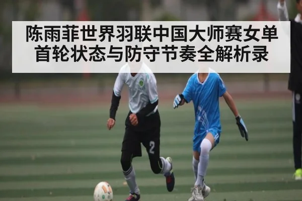 陈雨菲世界羽联中国大师赛女单首轮状态与防守节奏全解析录