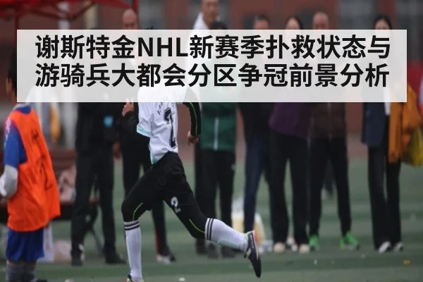 谢斯特金NHL新赛季扑救状态与游骑兵大都会分区争冠前景分析