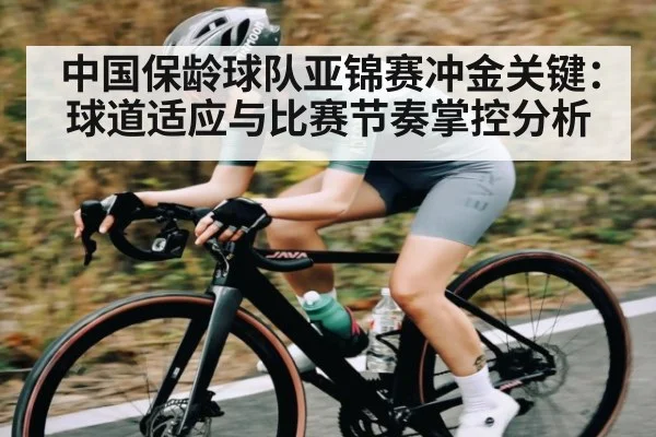 中国保龄球队亚锦赛冲金关键：球道适应与比赛节奏掌控分析