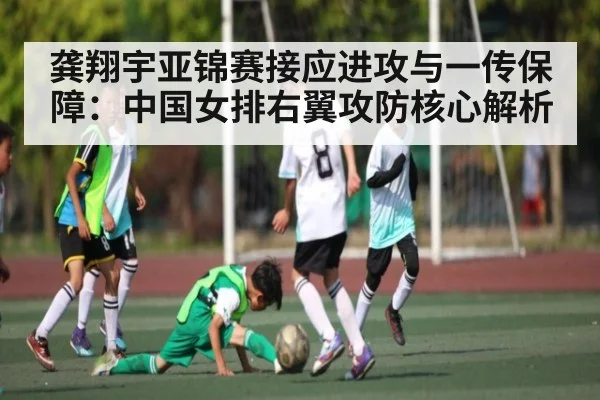 龚翔宇亚锦赛接应进攻与一传保障：中国女排右翼攻防核心解析
