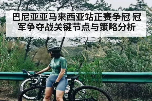 巴尼亚亚马来西亚站正赛争冠 冠军争夺战关键节点与策略分析