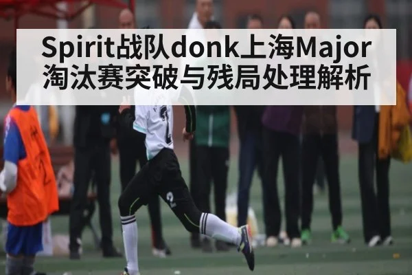 Spirit战队donk上海Major淘汰赛突破与残局处理解析