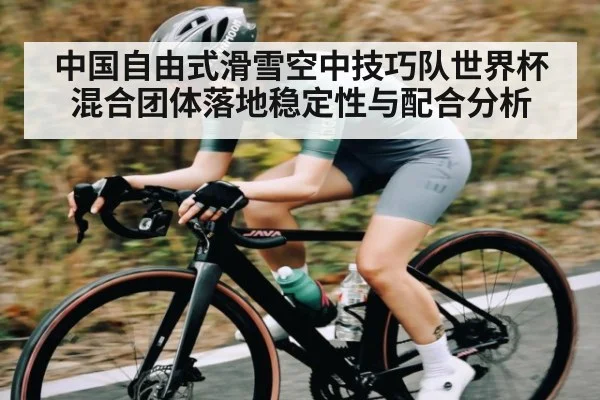 中国自由式滑雪空中技巧队世界杯混合团体落地稳定性与配合分析