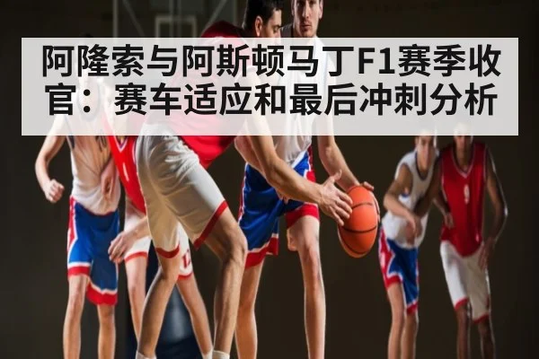 阿隆索与阿斯顿马丁F1赛季收官：赛车适应和最后冲刺分析
