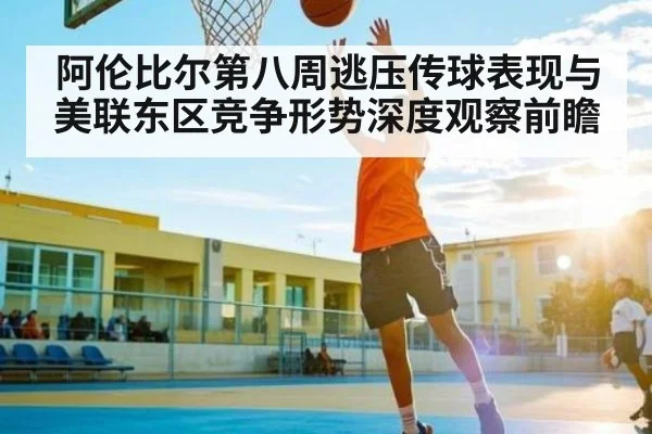 阿伦比尔第八周逃压传球表现与美联东区竞争形势深度观察前瞻